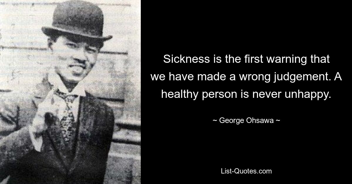 Sickness is the first warning that we have made a wrong judgement. A healthy person is never unhappy. — © George Ohsawa