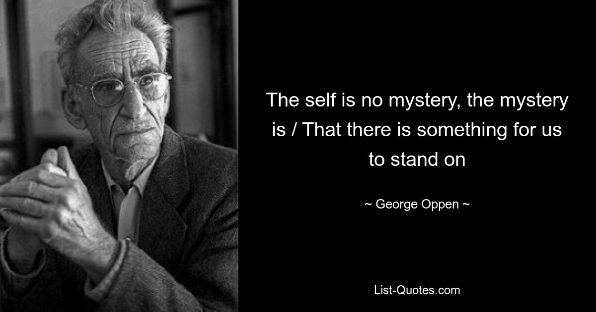 The self is no mystery, the mystery is / That there is something for us to stand on — © George Oppen