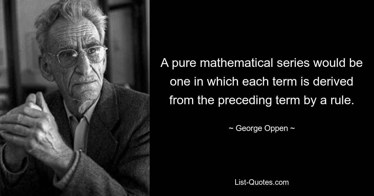 A pure mathematical series would be one in which each term is derived from the preceding term by a rule. — © George Oppen