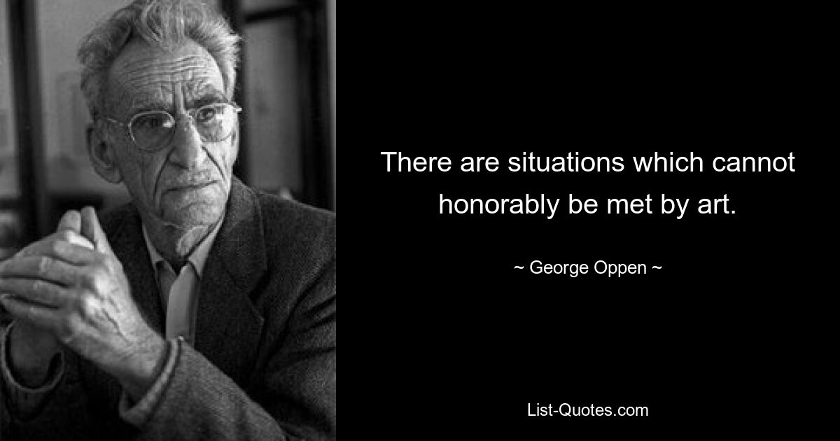 There are situations which cannot honorably be met by art. — © George Oppen