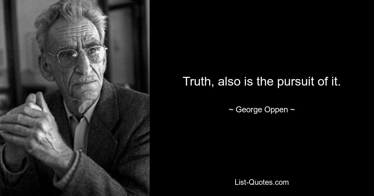 Truth, also is the pursuit of it. — © George Oppen