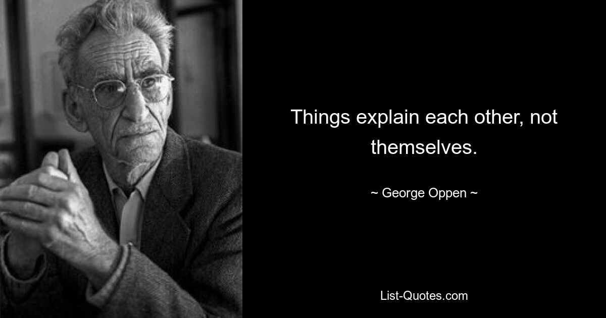 Things explain each other, not themselves. — © George Oppen