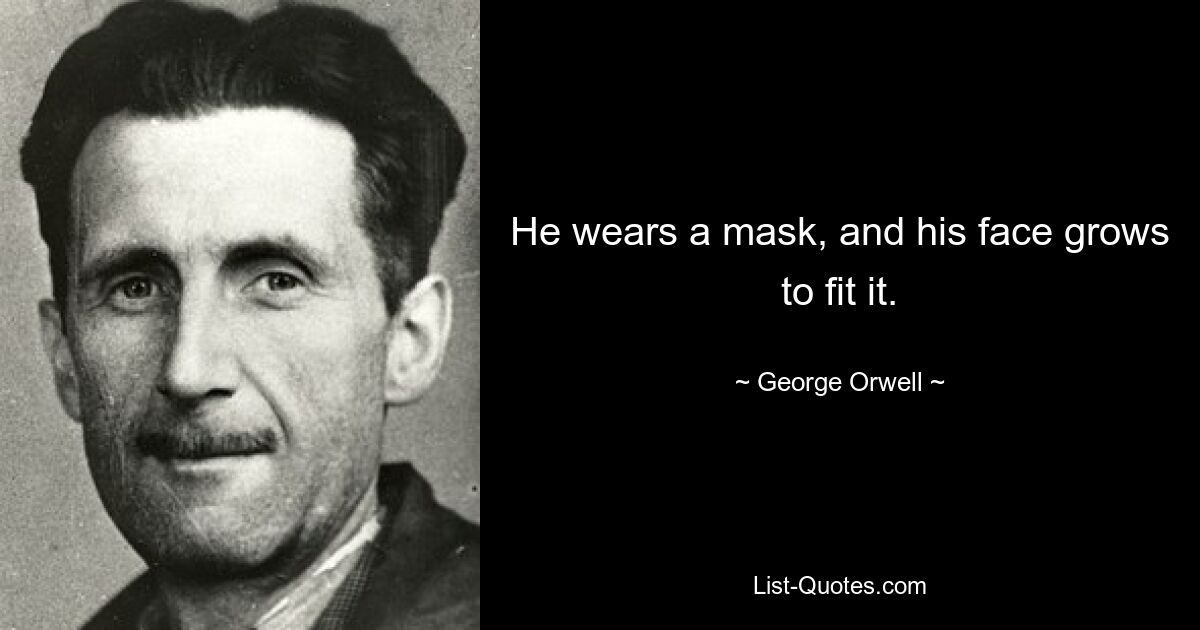 He wears a mask, and his face grows to fit it. — © George Orwell