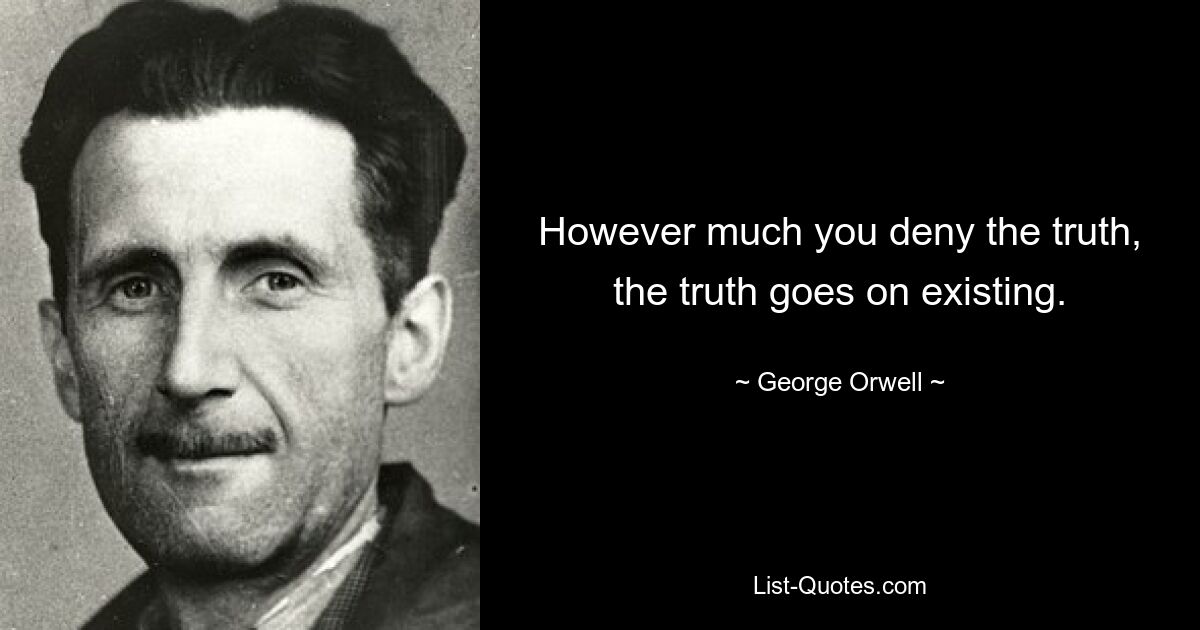 However much you deny the truth, the truth goes on existing. — © George Orwell