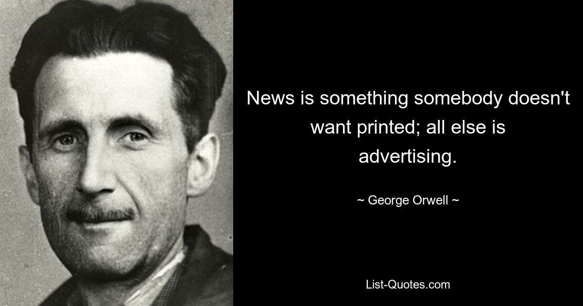 News is something somebody doesn't want printed; all else is advertising. — © George Orwell