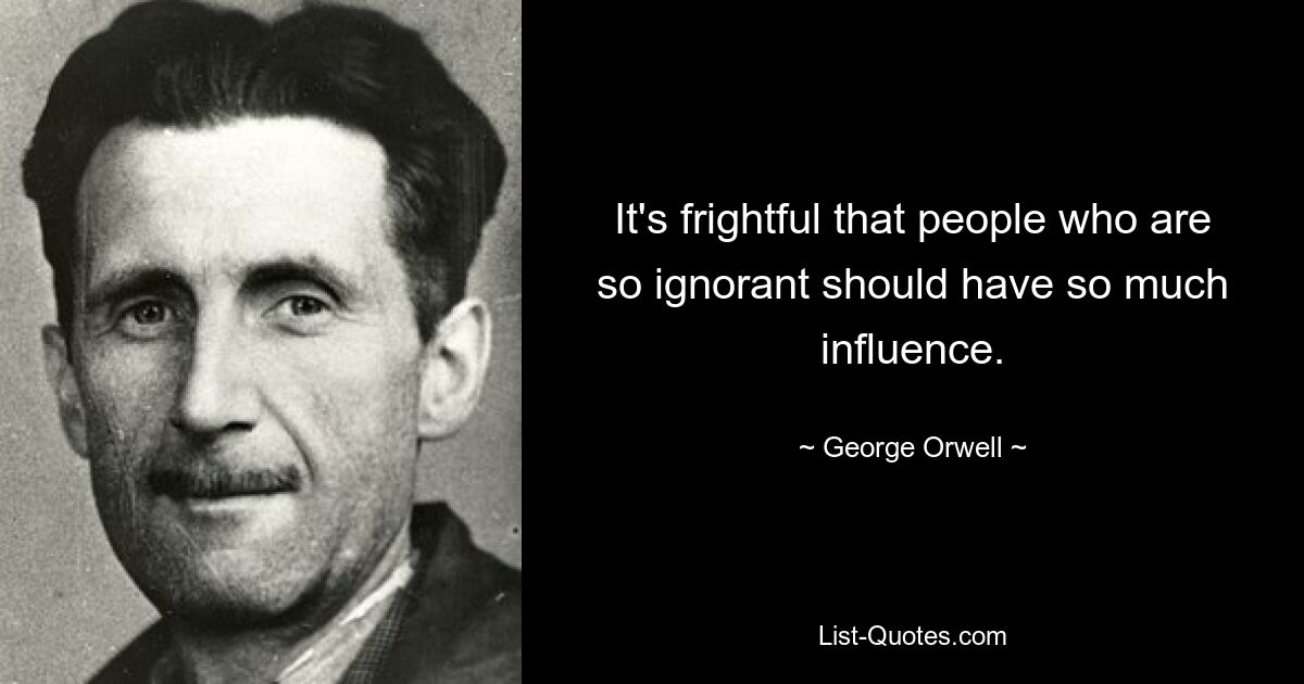 It's frightful that people who are so ignorant should have so much influence. — © George Orwell