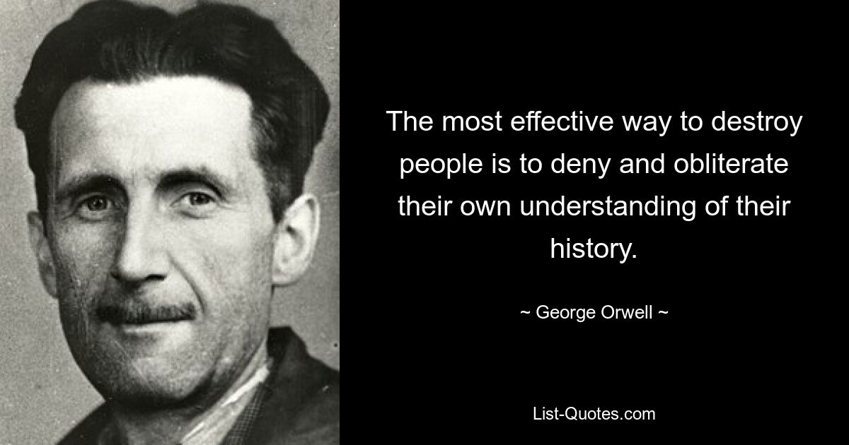 The most effective way to destroy people is to deny and obliterate their own understanding of their history. — © George Orwell