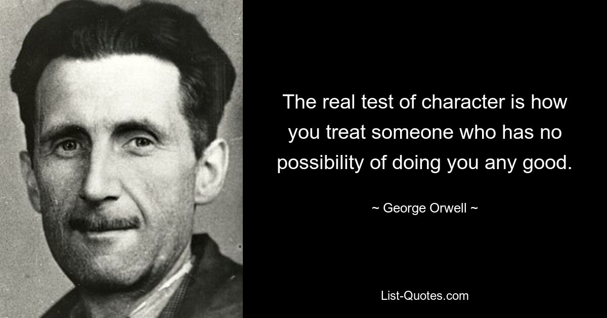 The real test of character is how you treat someone who has no possibility of doing you any good. — © George Orwell