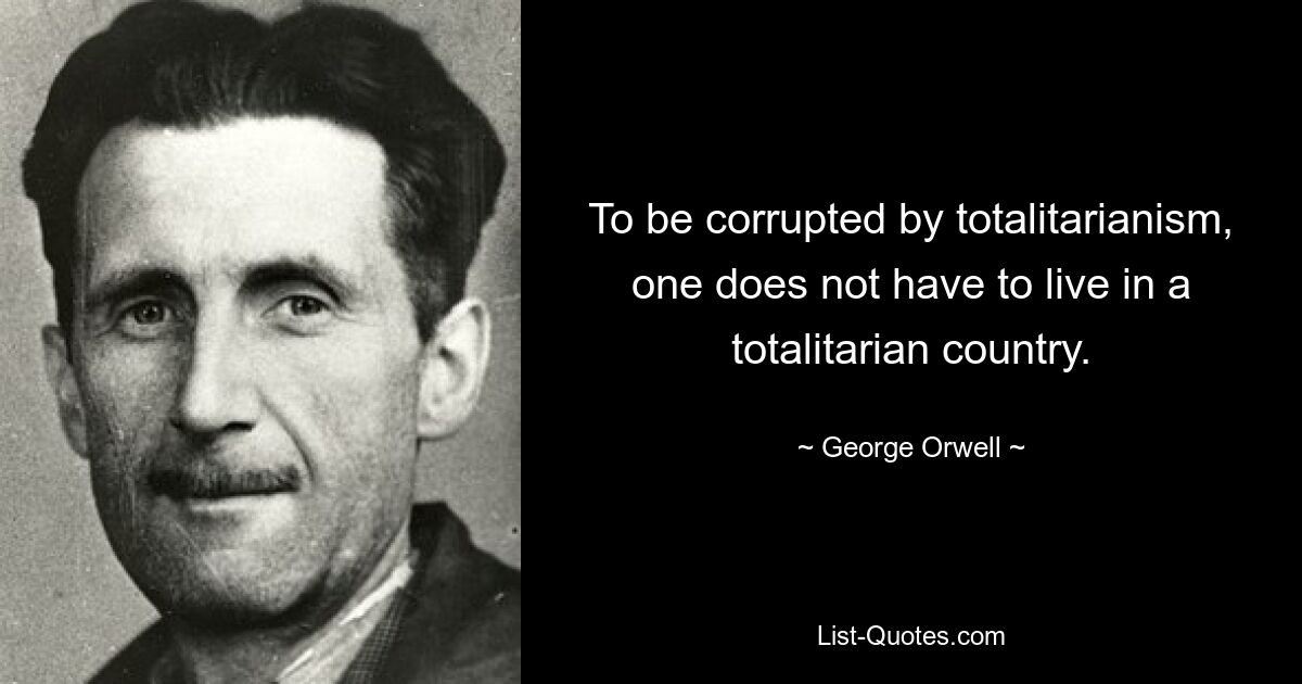 To be corrupted by totalitarianism, one does not have to live in a totalitarian country. — © George Orwell