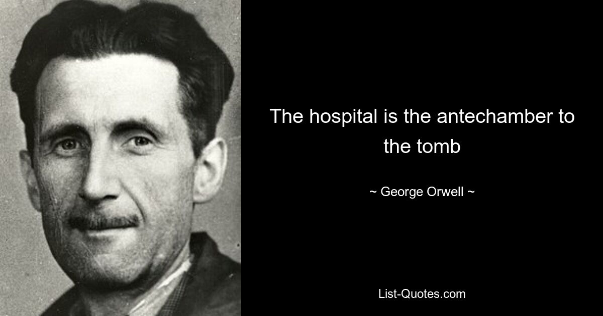 The hospital is the antechamber to the tomb — © George Orwell