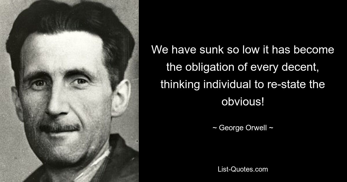 We have sunk so low it has become the obligation of every decent, thinking individual to re-state the obvious! — © George Orwell