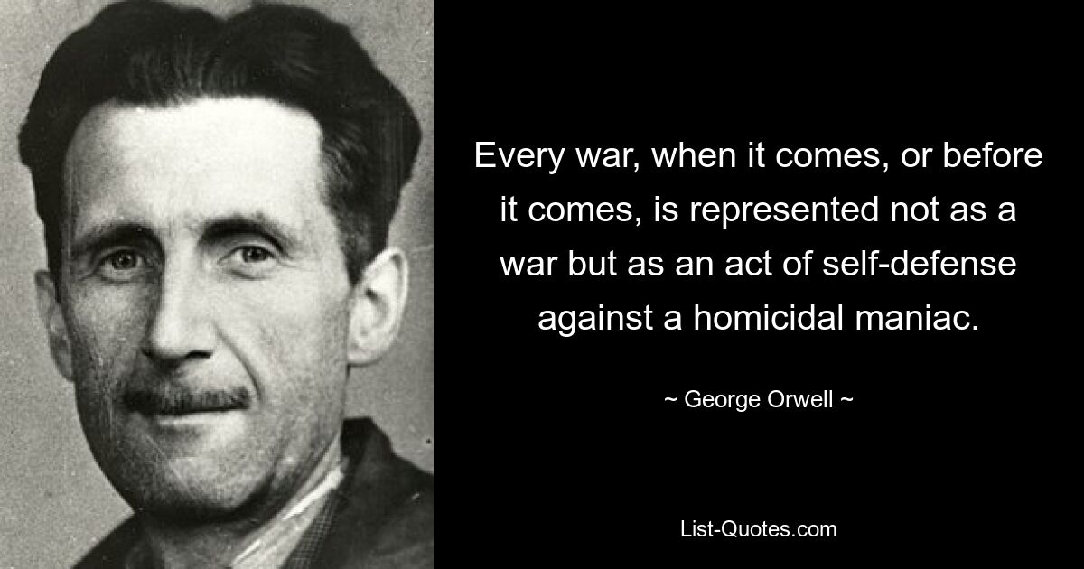 Every war, when it comes, or before it comes, is represented not as a war but as an act of self-defense against a homicidal maniac. — © George Orwell