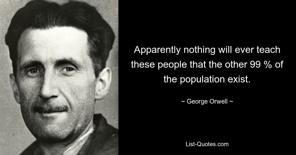 Apparently nothing will ever teach these people that the other 99 % of the population exist. — © George Orwell