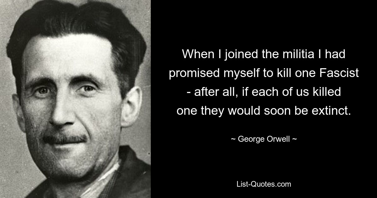 When I joined the militia I had promised myself to kill one Fascist - after all, if each of us killed one they would soon be extinct. — © George Orwell