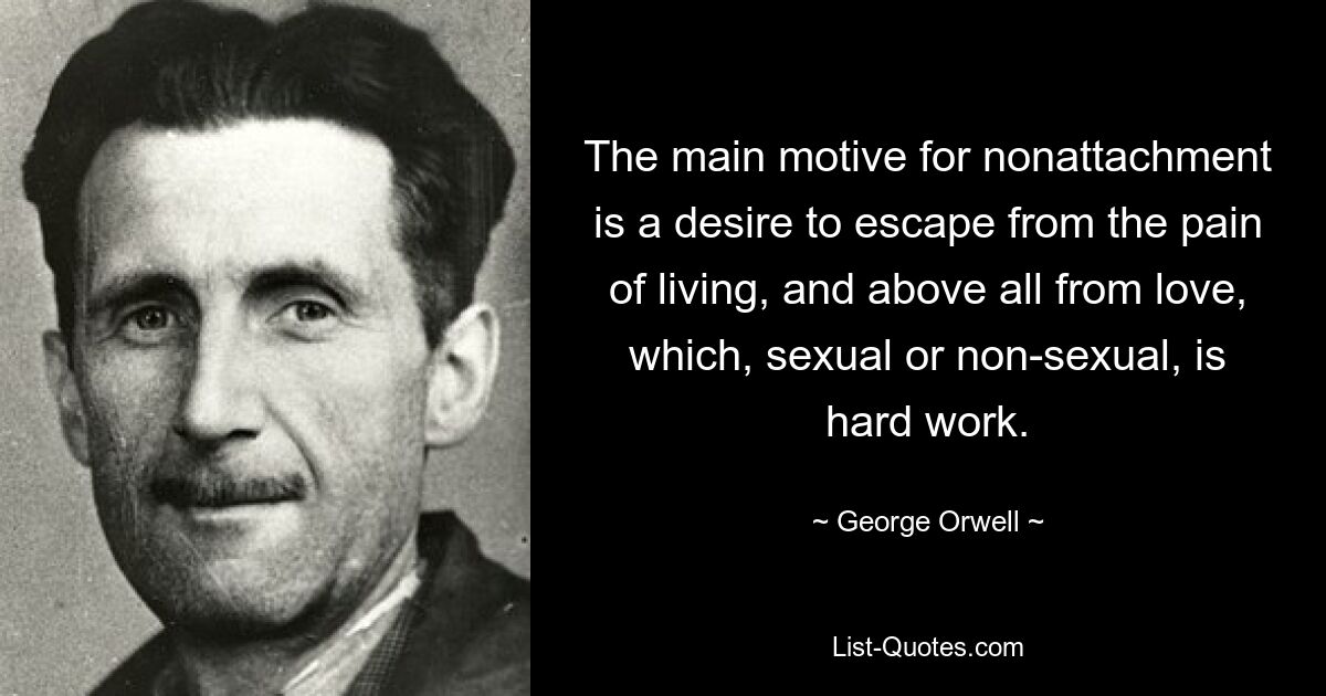 The main motive for nonattachment is a desire to escape from the pain of living, and above all from love, which, sexual or non-sexual, is hard work. — © George Orwell