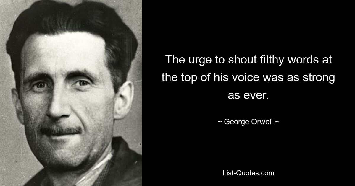 The urge to shout filthy words at the top of his voice was as strong as ever. — © George Orwell