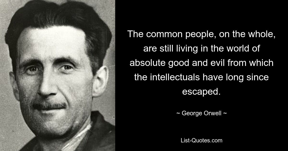 The common people, on the whole, are still living in the world of absolute good and evil from which the intellectuals have long since escaped. — © George Orwell