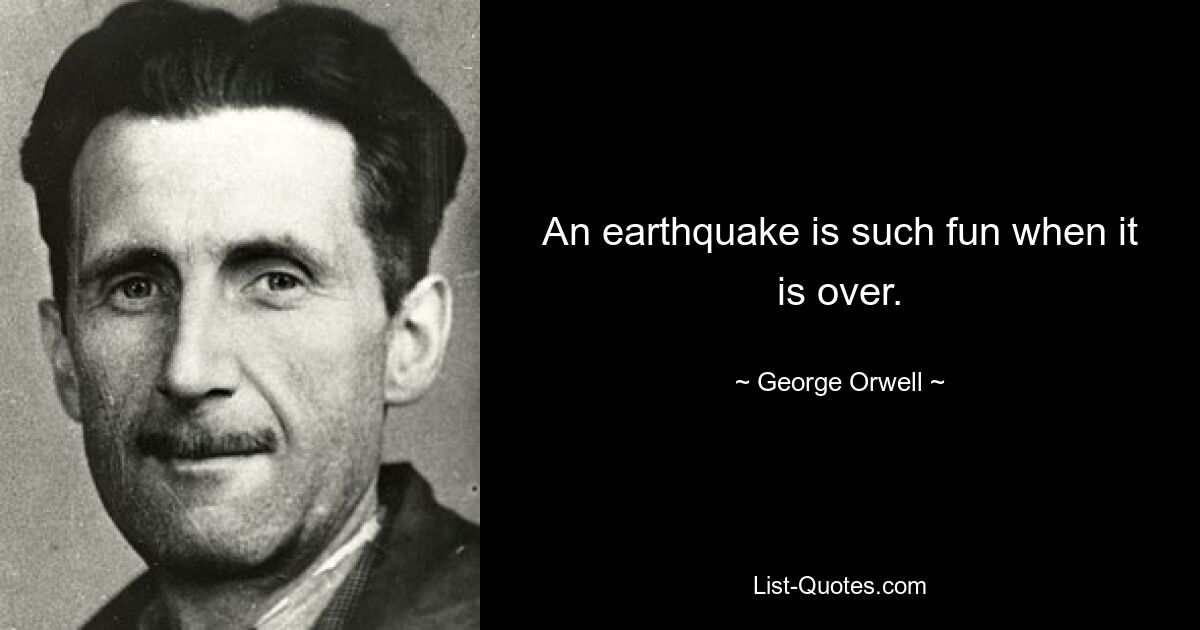 An earthquake is such fun when it is over. — © George Orwell