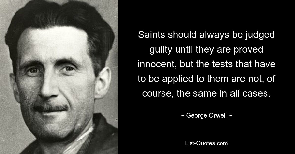 Saints should always be judged guilty until they are proved innocent, but the tests that have to be applied to them are not, of course, the same in all cases. — © George Orwell