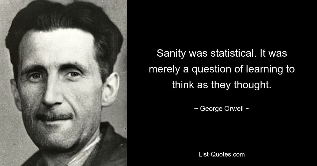 Sanity was statistical. It was merely a question of learning to think as they thought. — © George Orwell