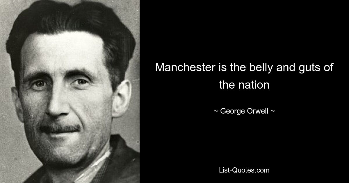 Manchester is the belly and guts of the nation — © George Orwell