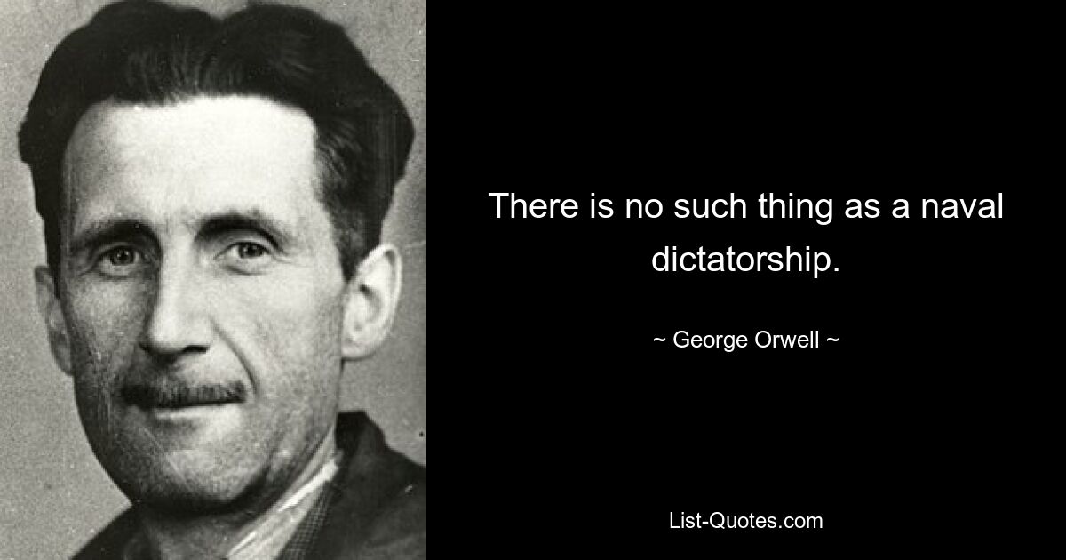 There is no such thing as a naval dictatorship. — © George Orwell