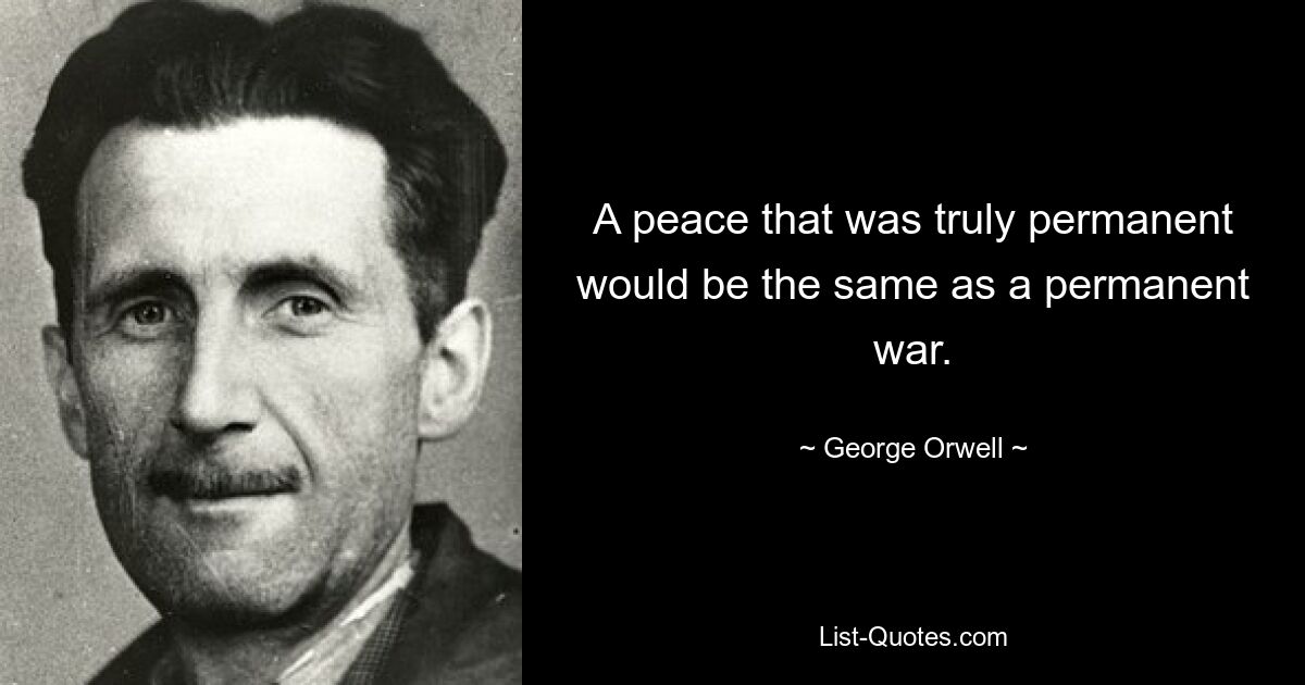 A peace that was truly permanent would be the same as a permanent war. — © George Orwell