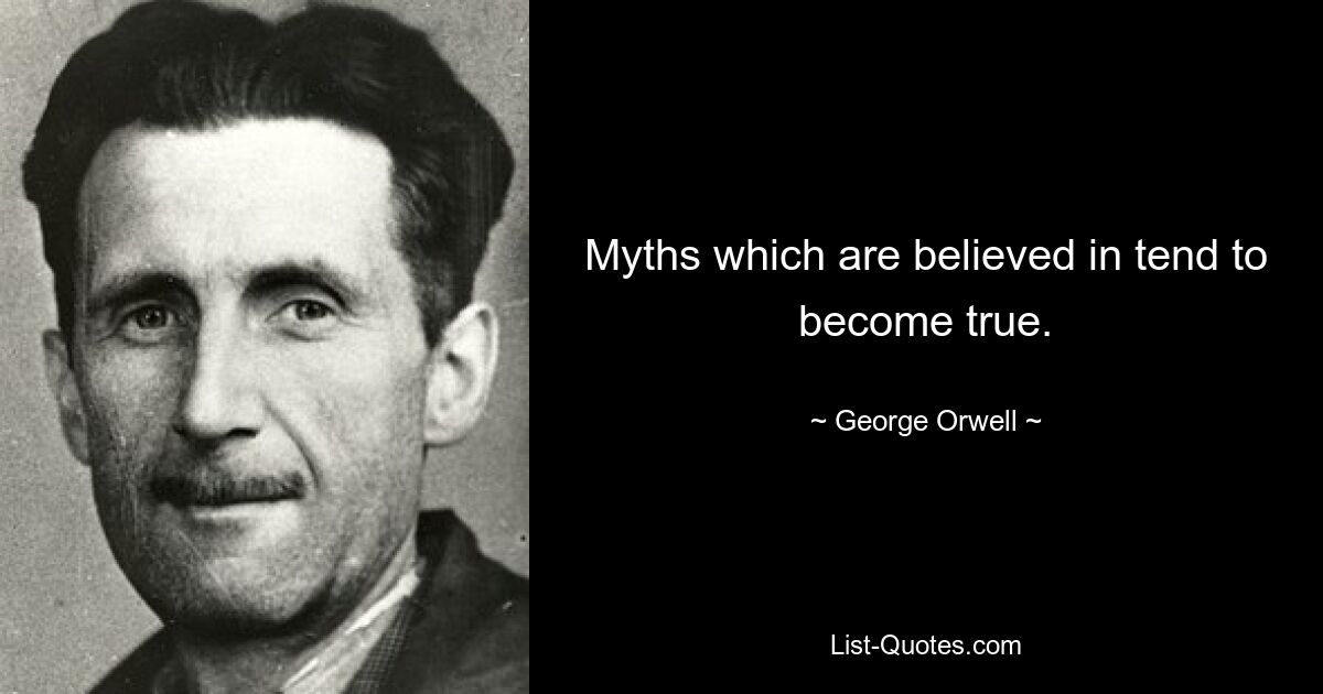 Myths which are believed in tend to become true. — © George Orwell