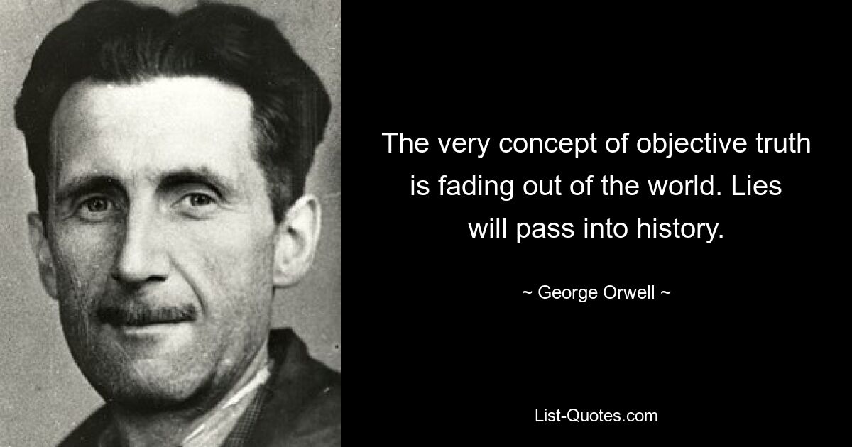 The very concept of objective truth is fading out of the world. Lies will pass into history. — © George Orwell