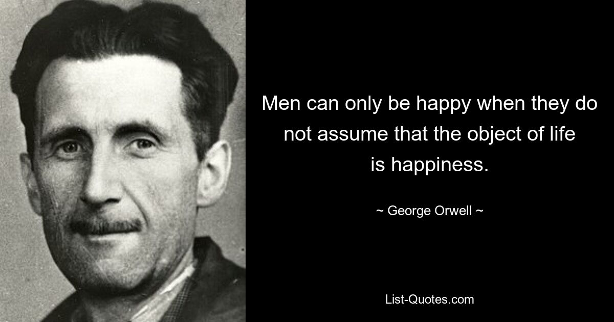 Men can only be happy when they do not assume that the object of life is happiness. — © George Orwell