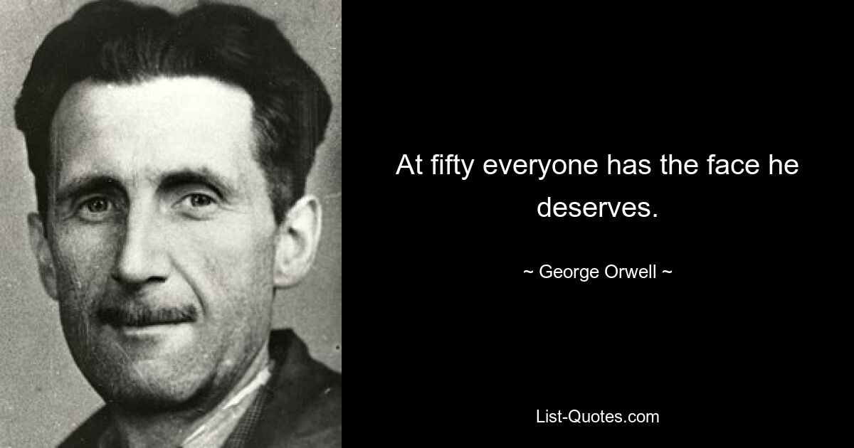 At fifty everyone has the face he deserves. — © George Orwell