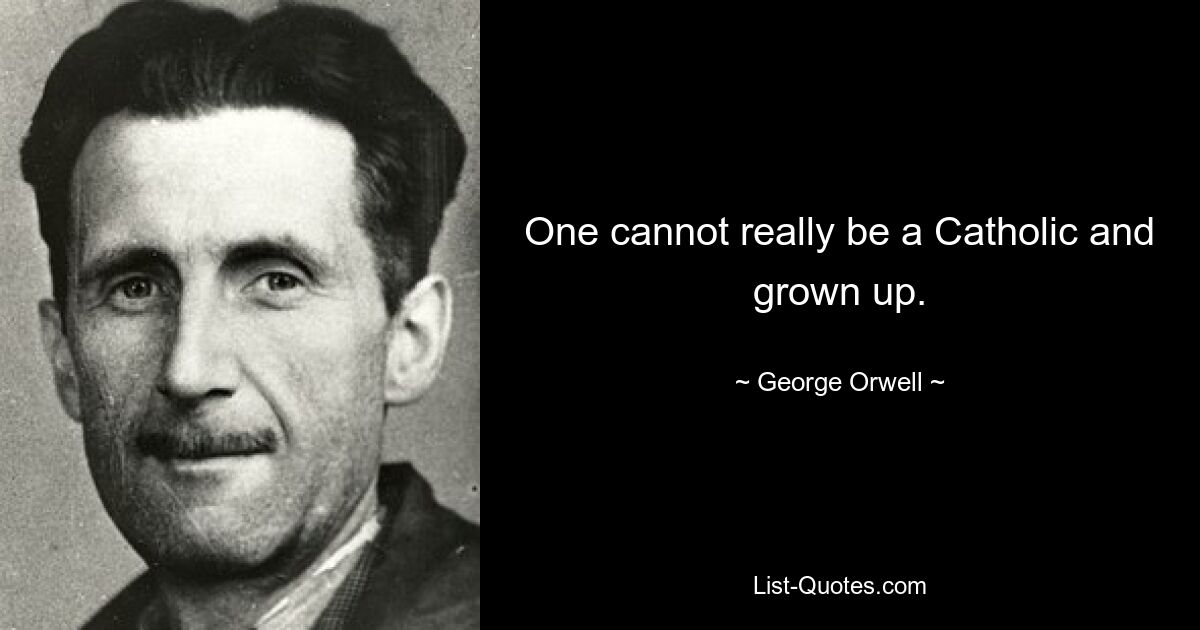 One cannot really be a Catholic and grown up. — © George Orwell