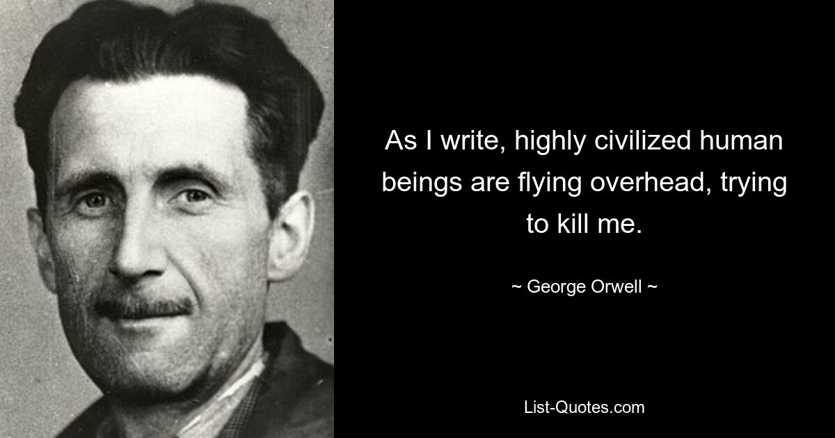 As I write, highly civilized human beings are flying overhead, trying to kill me. — © George Orwell