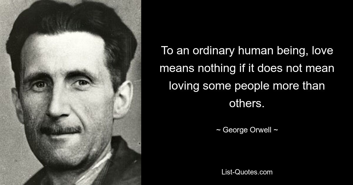 To an ordinary human being, love means nothing if it does not mean loving some people more than others. — © George Orwell