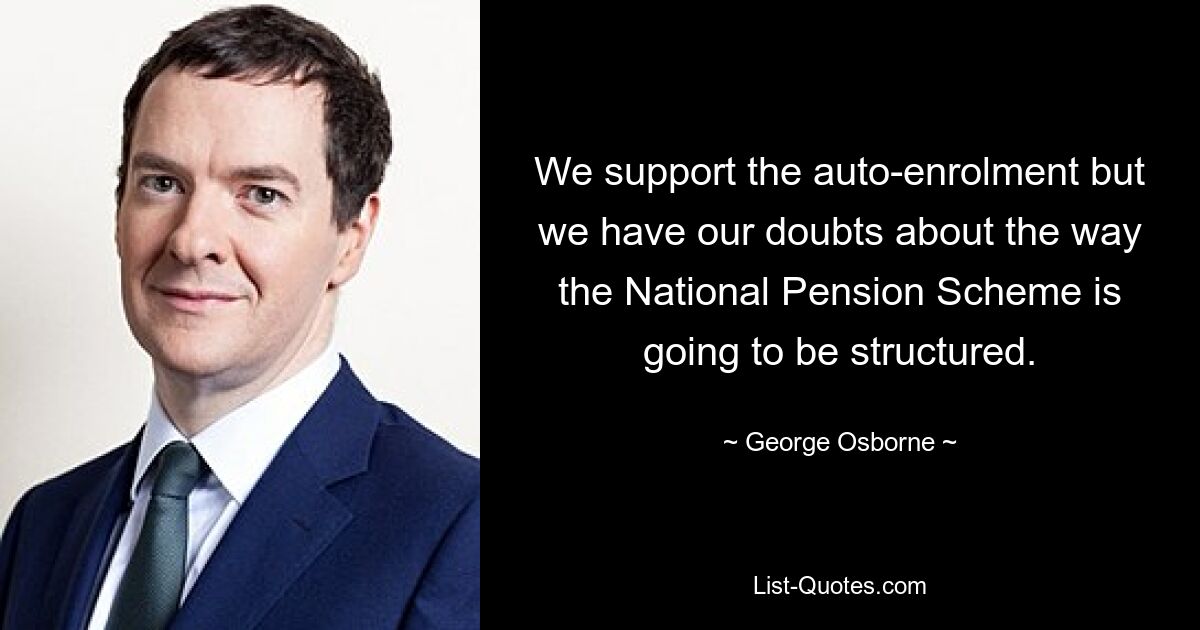 We support the auto-enrolment but we have our doubts about the way the National Pension Scheme is going to be structured. — © George Osborne