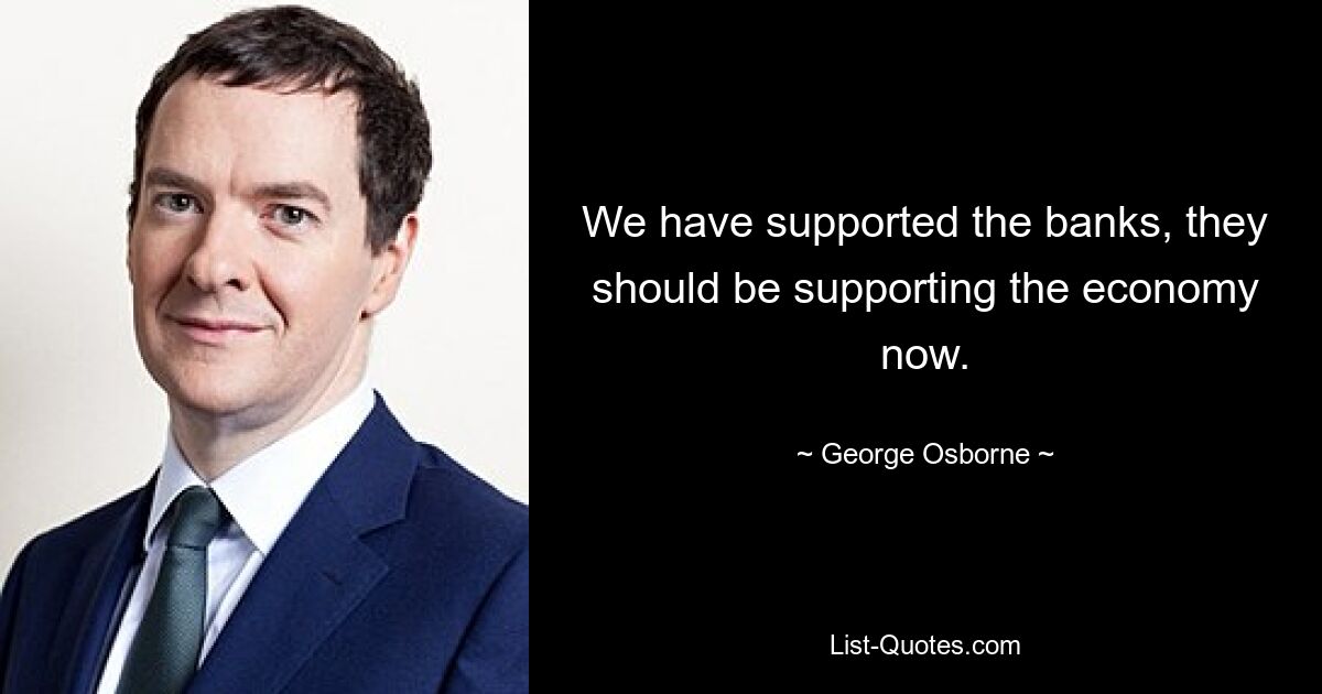 We have supported the banks, they should be supporting the economy now. — © George Osborne