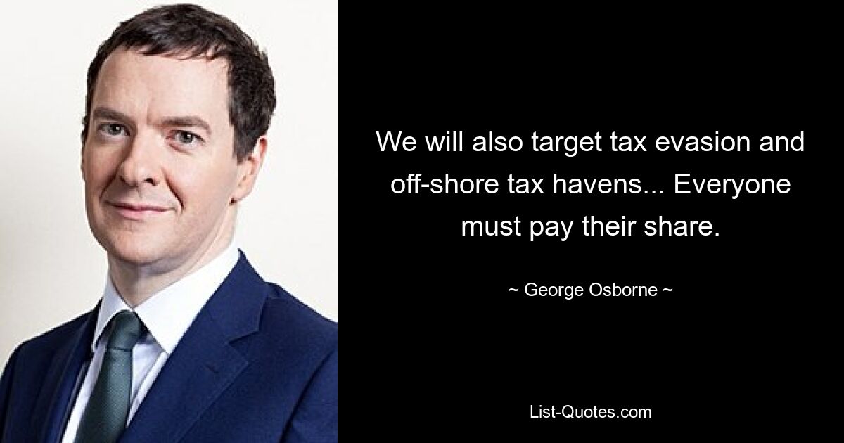 We will also target tax evasion and off-shore tax havens... Everyone must pay their share. — © George Osborne