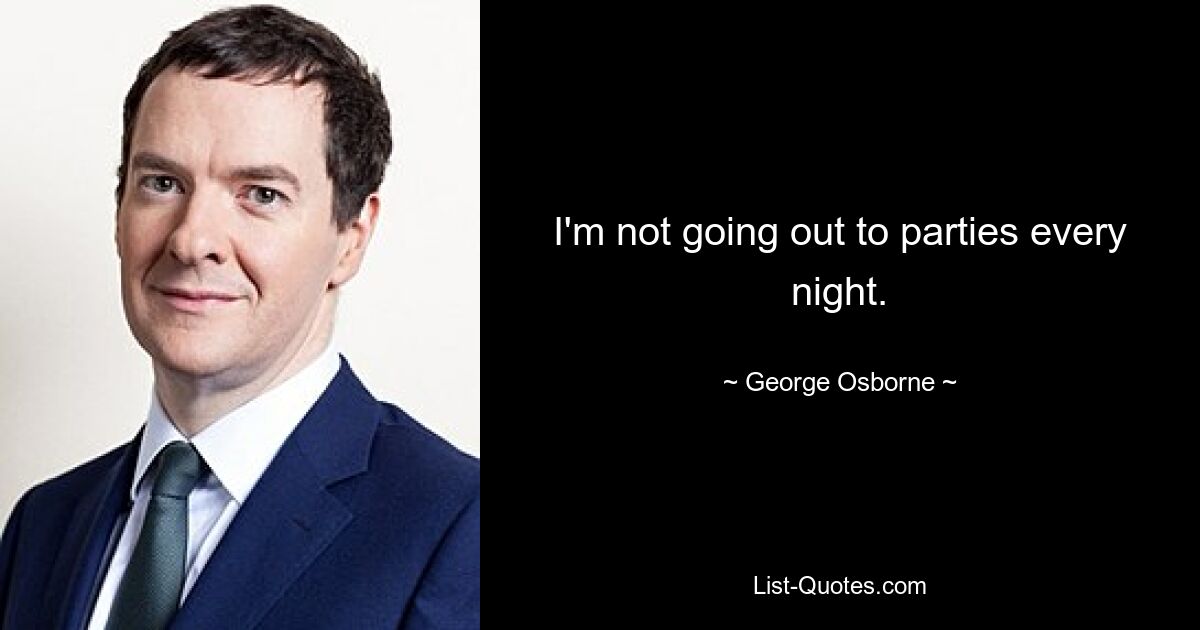 I'm not going out to parties every night. — © George Osborne