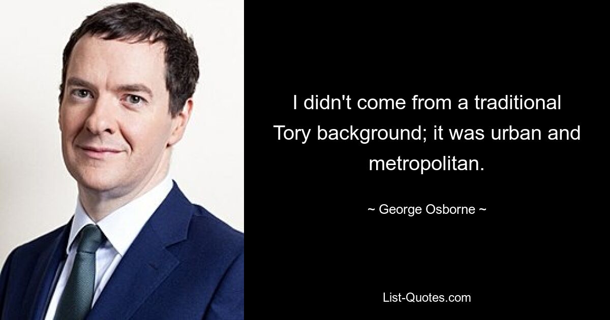 I didn't come from a traditional Tory background; it was urban and metropolitan. — © George Osborne