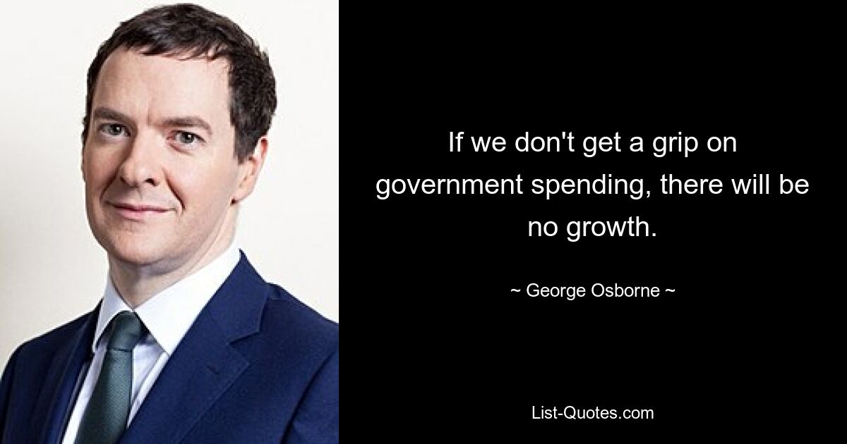 If we don't get a grip on government spending, there will be no growth. — © George Osborne