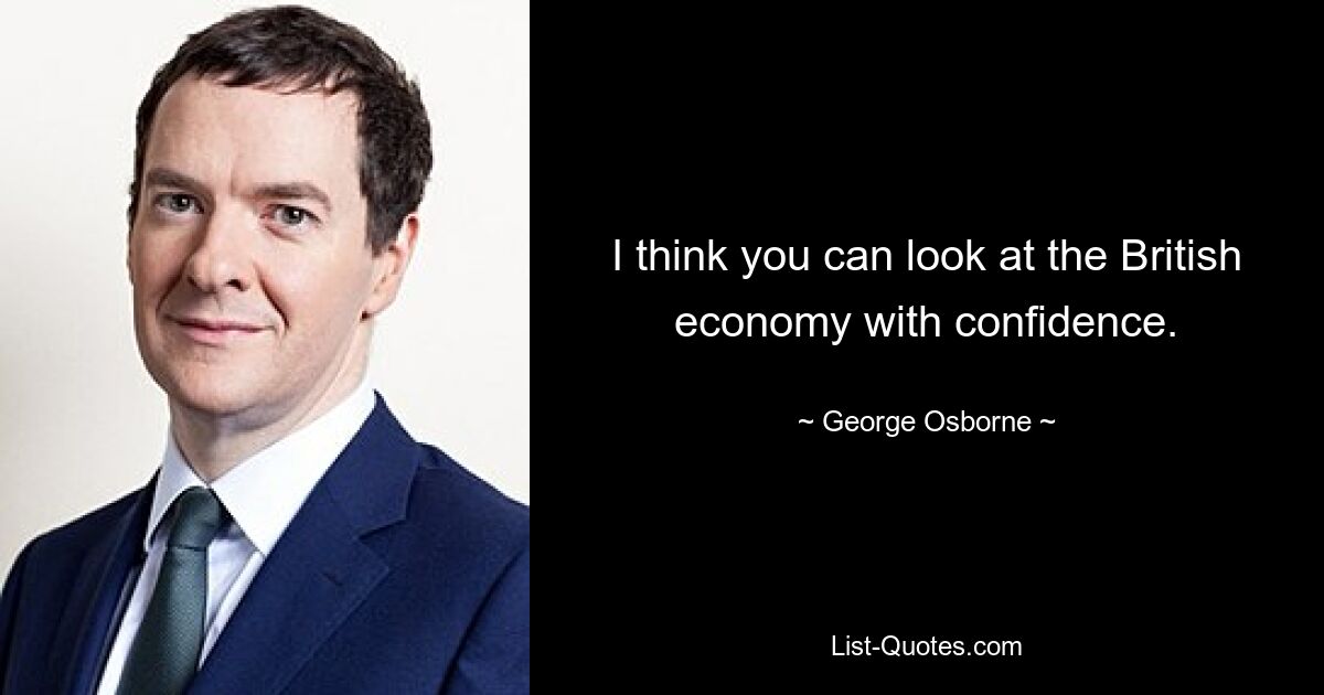 I think you can look at the British economy with confidence. — © George Osborne