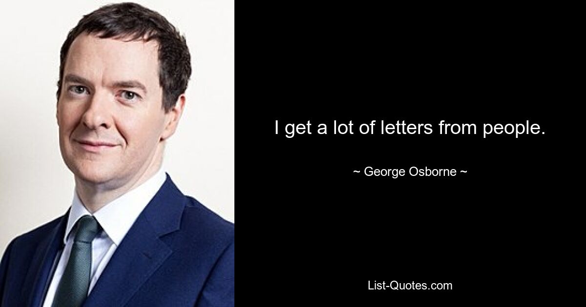 I get a lot of letters from people. — © George Osborne