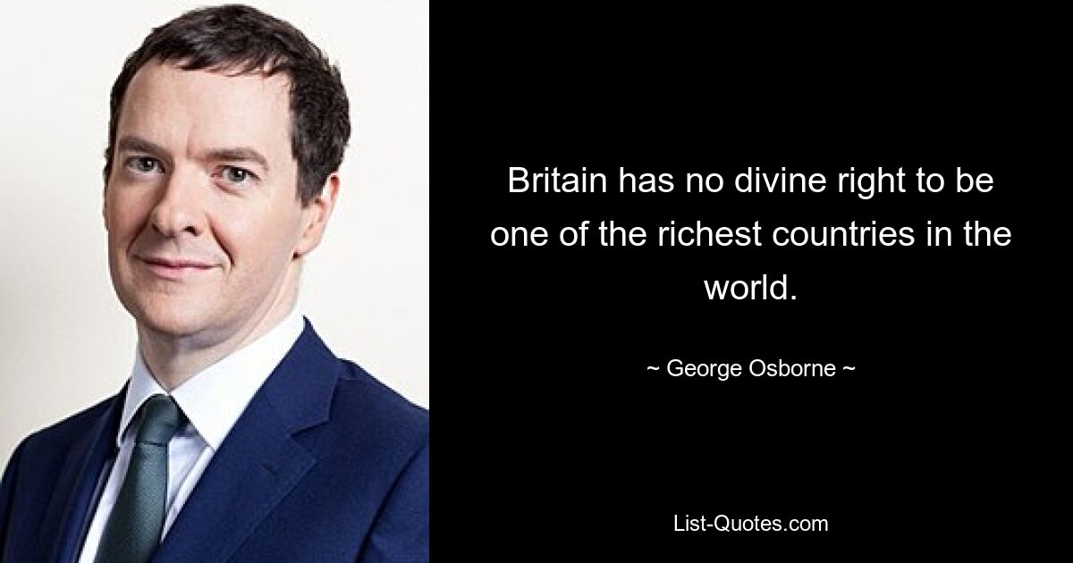 Britain has no divine right to be one of the richest countries in the world. — © George Osborne