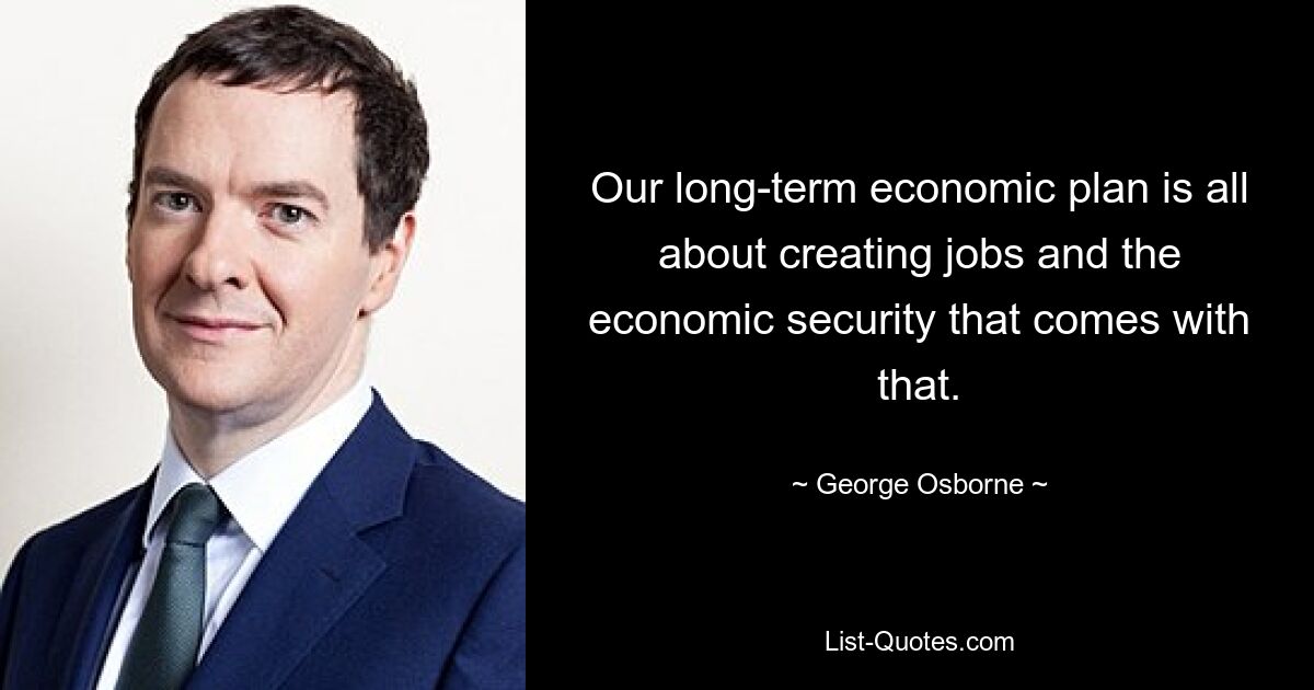 Our long-term economic plan is all about creating jobs and the economic security that comes with that. — © George Osborne