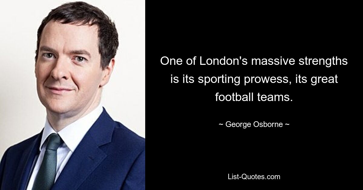 One of London's massive strengths is its sporting prowess, its great football teams. — © George Osborne