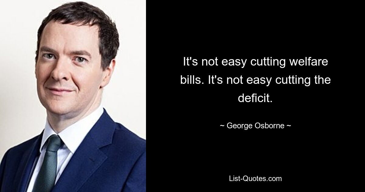 It's not easy cutting welfare bills. It's not easy cutting the deficit. — © George Osborne