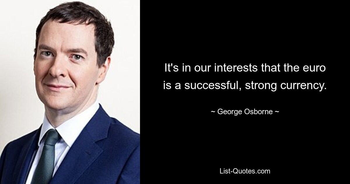 It's in our interests that the euro is a successful, strong currency. — © George Osborne