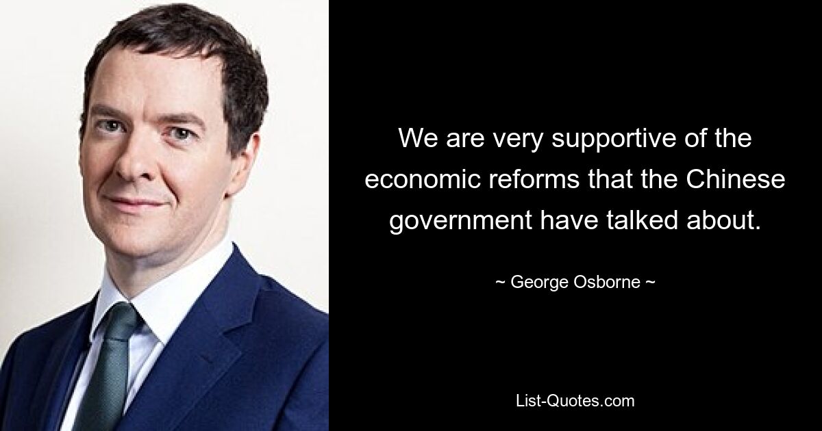 We are very supportive of the economic reforms that the Chinese government have talked about. — © George Osborne