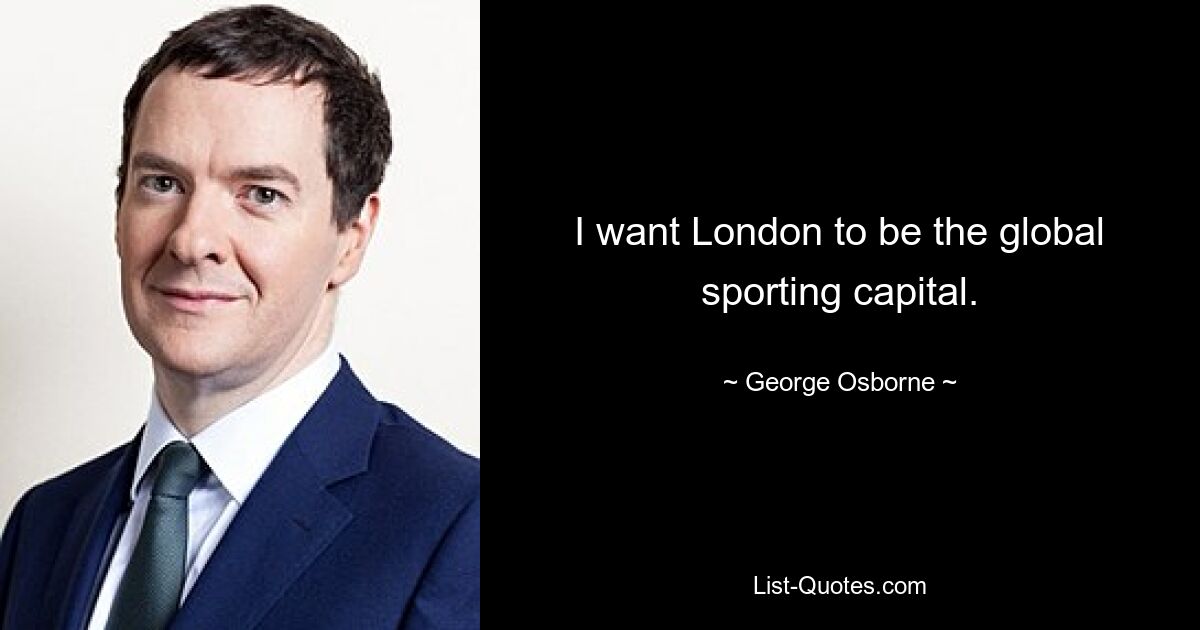 I want London to be the global sporting capital. — © George Osborne