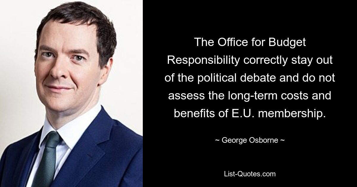 The Office for Budget Responsibility correctly stay out of the political debate and do not assess the long-term costs and benefits of E.U. membership. — © George Osborne